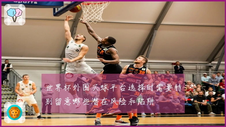 世界杯外围买球平台选择时需要特别留意哪些潜在风险和陷阱