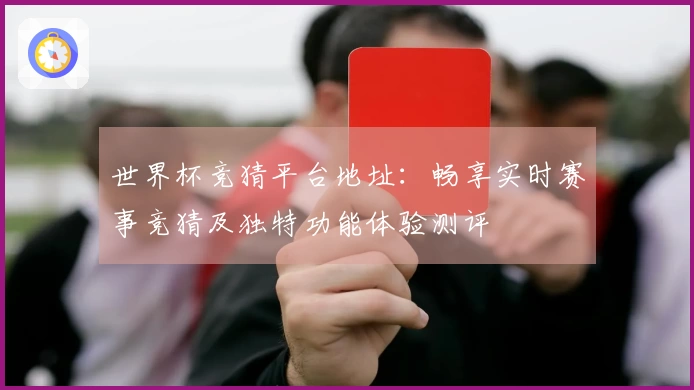 世界杯竞猜平台地址：畅享实时赛事竞猜及独特功能体验测评