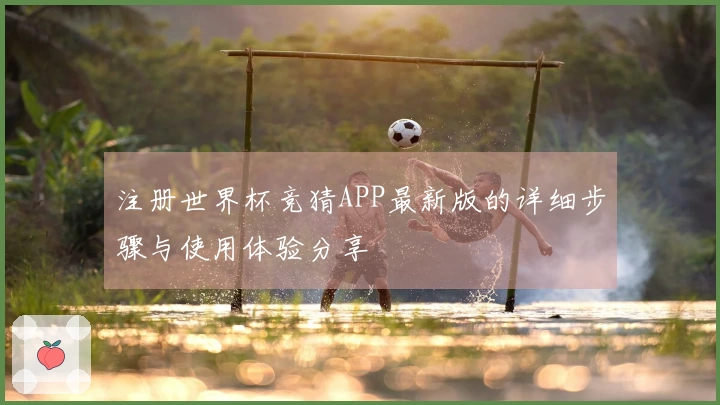 注册世界杯竞猜APP最新版的详细步骤与使用体验分享