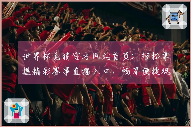 世界杯竞猜官方网站首页：轻松掌握精彩赛事直播入口，畅享便捷观赛全体验