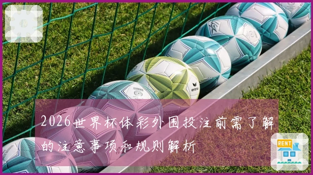 2026世界杯体彩外围投注前需了解的注意事项和规则解析