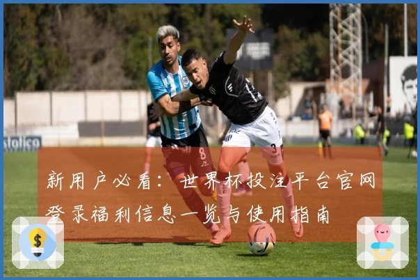 新用户必看：世界杯投注平台官网登录福利信息一览与使用指南