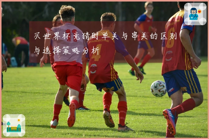 买世界杯竞猜时单关与串关的区别与选择策略分析