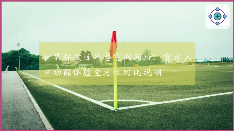 世界杯投注平台官网网址：官方入口功能体验全方位对比说明