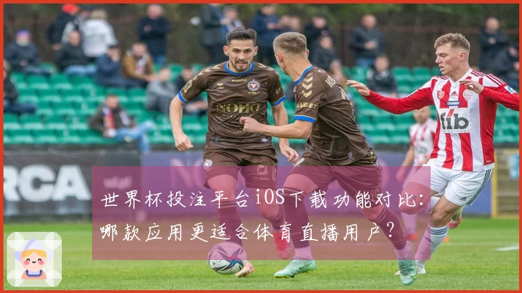世界杯投注平台iOS下载功能对比：哪款应用更适合体育直播用户？