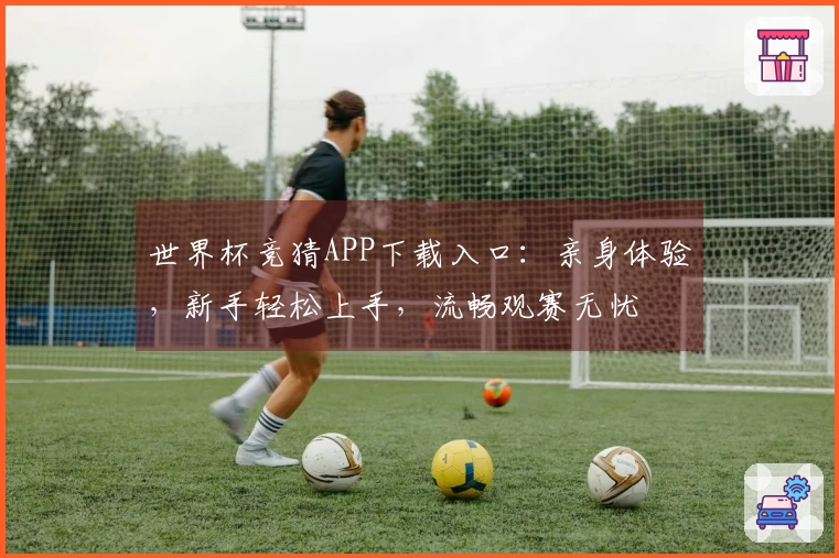 世界杯竞猜APP下载入口：亲身体验，新手轻松上手，流畅观赛无忧