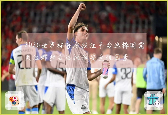 2026世界杯官方投注平台选择时需关注哪些合法性和安全性因素