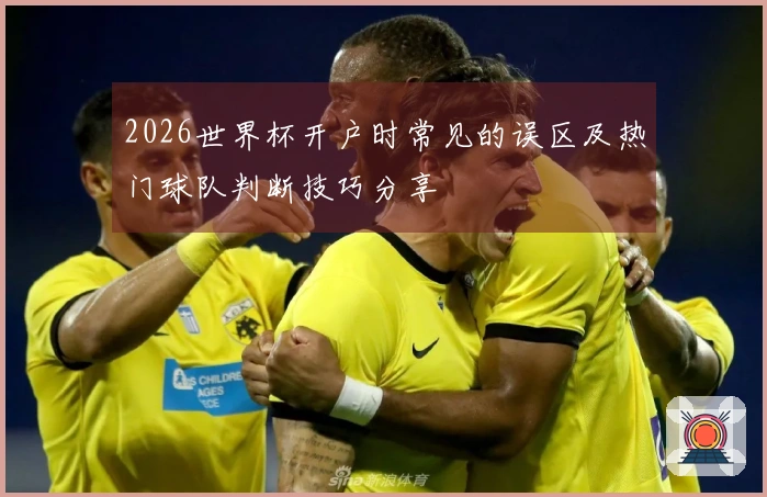 2026世界杯开户时常见的误区及热门球队判断技巧分享