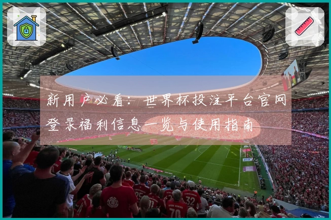 新用户必看：世界杯投注平台官网登录福利信息一览与使用指南
