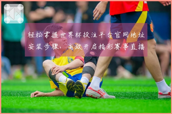 轻松掌握世界杯投注平台官网地址安装步骤，高效开启精彩赛事直播体验