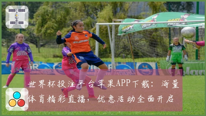 世界杯投注平台苹果APP下载：海量体育精彩直播，优惠活动全面开启等你体验