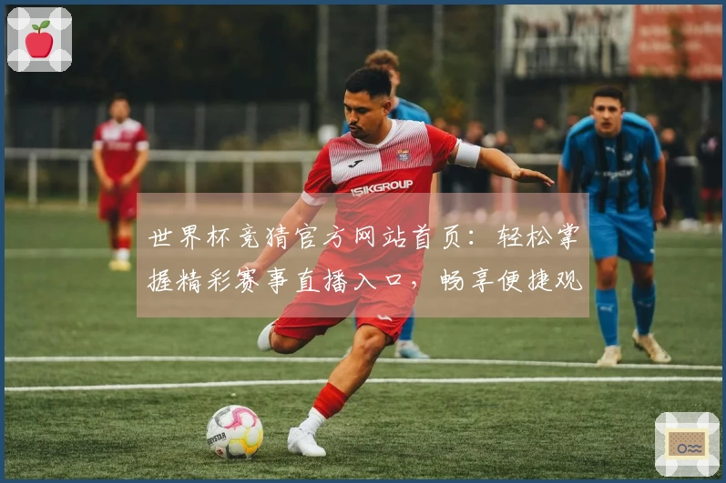 世界杯竞猜官方网站首页：轻松掌握精彩赛事直播入口，畅享便捷观赛全体验