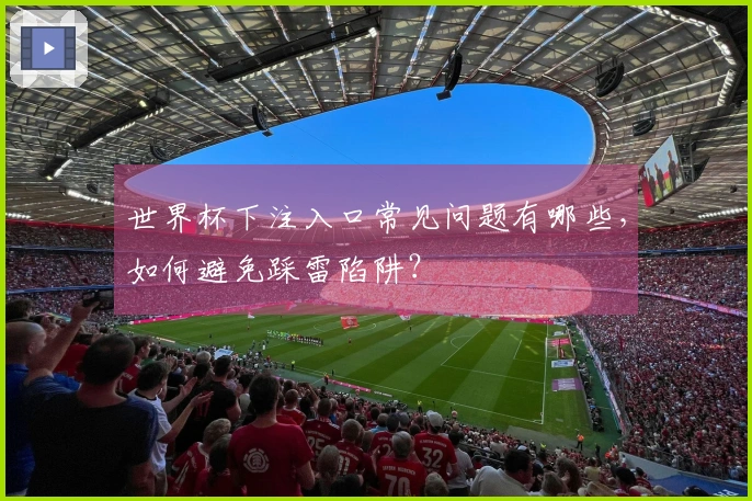 世界杯下注入口常见问题有哪些，如何避免踩雷陷阱？