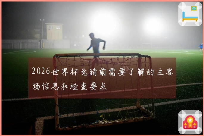 2026世界杯竞猜前需要了解的主客场信息和检查要点