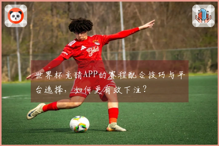 世界杯竞猜APP的赛程配合技巧与平台选择，如何更有效下注？