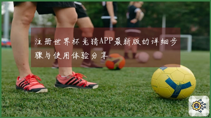注册世界杯竞猜APP最新版的详细步骤与使用体验分享