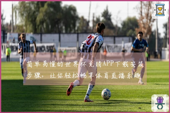简单易懂的世界杯竞猜APP下载安装步骤，让你轻松畅享体育直播乐趣