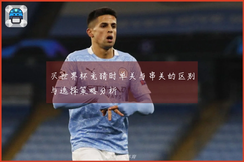 买世界杯竞猜时单关与串关的区别与选择策略分析