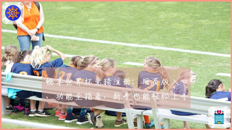 畅享世界杯竞猜注册：网页版入口、功能全指南，新手也能轻松上手