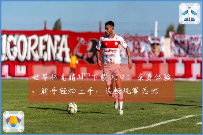 世界杯竞猜APP下载入口：亲身体验，新手轻松上手，流畅观赛无忧