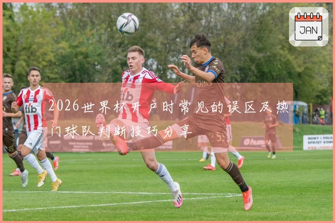 2026世界杯开户时常见的误区及热门球队判断技巧分享