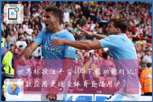 世界杯投注平台iOS下载功能对比：哪款应用更适合体育直播用户？