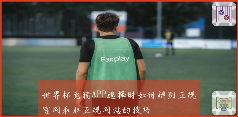 世界杯竞猜APP选择时如何辨别正规官网和非正规网站的技巧
