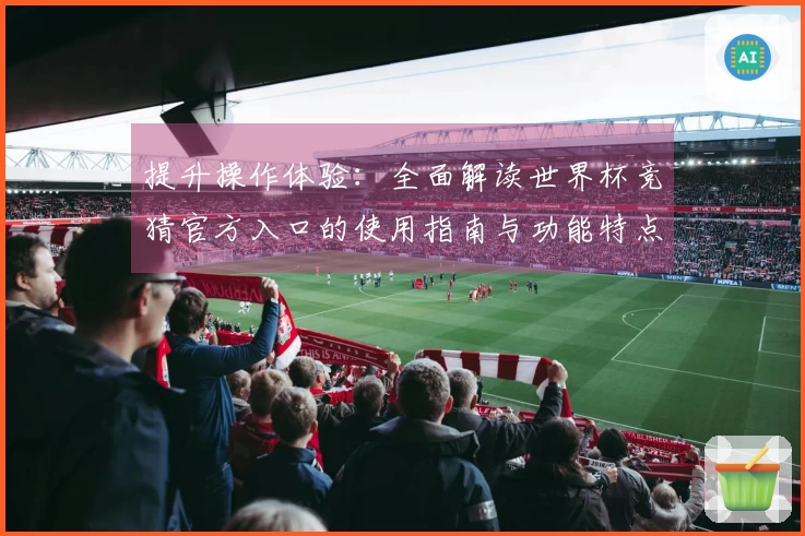 提升操作体验：全面解读世界杯竞猜官方入口的使用指南与功能特点