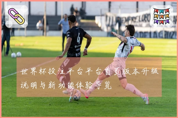 世界杯投注平台平台首页版本升级说明与新功能体验导览