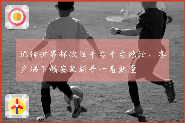 玩转世界杯投注平台平台地址，客户端下载安装新手一看就懂