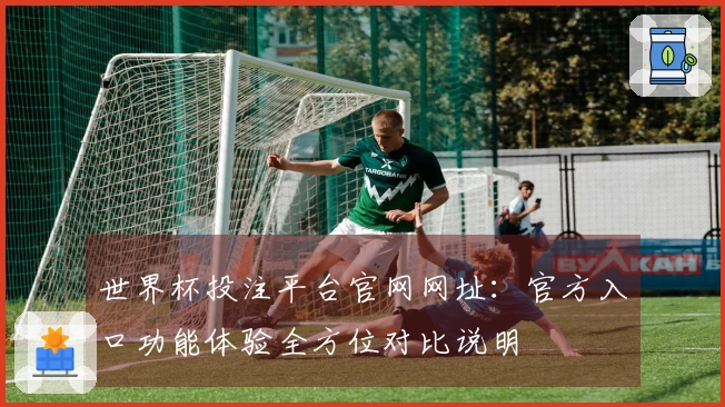 世界杯投注平台官网网址：官方入口功能体验全方位对比说明