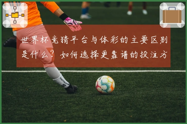 世界杯竞猜平台与体彩的主要区别是什么？如何选择更靠谱的投注方式？