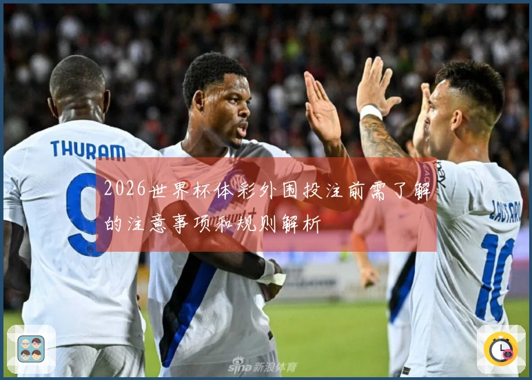 2026世界杯体彩外围投注前需了解的注意事项和规则解析